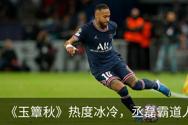 《玉簟秋》热度冰冷，丞磊霸道人设又输了！