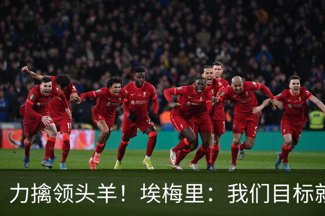 力擒领头羊！埃梅里：我们目标就是和曼城、枪手这样的强队掰手腕