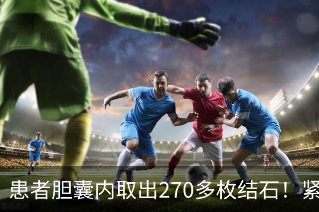 患者胆囊内取出270多枚结石！紧急提醒→