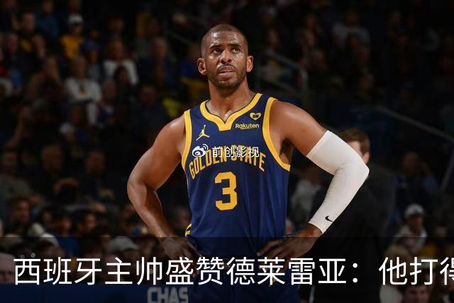 西班牙主帅盛赞德莱雷亚：他打得极其出色