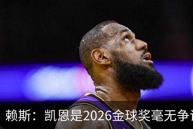 赖斯：凯恩是2026金球奖"毫无争议的赢家"