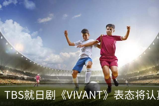 TBS就日剧《VIVANT》表态将认真听取各方意见，无意挑起国家对立